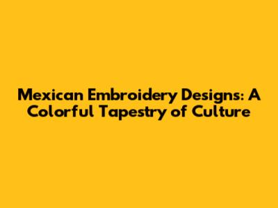 Mexican Embroidery Designs: A Colorful Tapestry of Culture