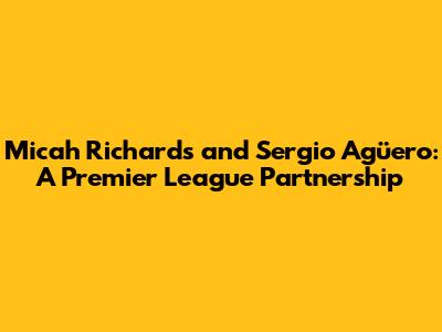 Micah Richards and Sergio Agüero: A Premier League Partnership