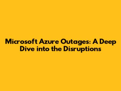 Microsoft Azure Outages: A Deep Dive into the Disruptions