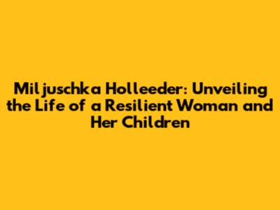 Miljuschka Holleeder: Unveiling the Life of a Resilient Woman and Her Children