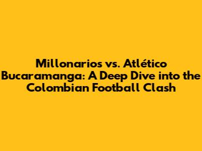 Millonarios vs. Atlético Bucaramanga: A Deep Dive into the Colombian Football Clash