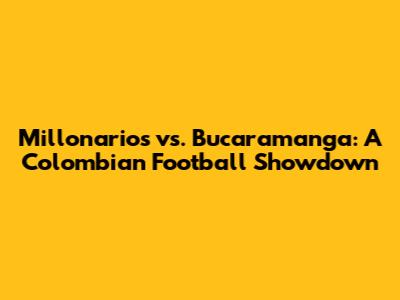 Millonarios vs. Bucaramanga: A Colombian Football Showdown