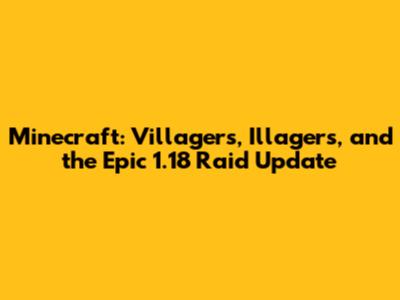 Minecraft: Villagers, Illagers, and the Epic 1.18 Raid Update