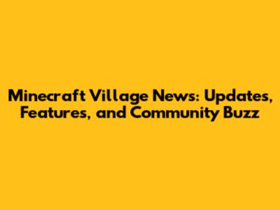Minecraft Village News: Updates, Features, and Community Buzz