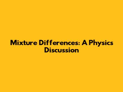 Mixture Differences: A Physics Discussion