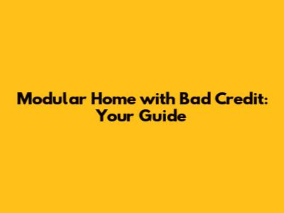 Modular Home with Bad Credit: Your Guide