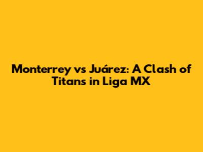 Monterrey vs Juárez: A Clash of Titans in Liga MX