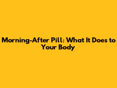 Morning-After Pill: What It Does to Your Body