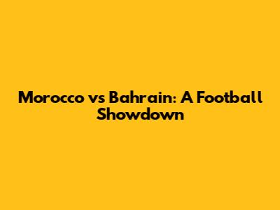 Morocco vs Bahrain: A Football Showdown
