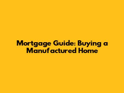 Mortgage Guide: Buying a Manufactured Home