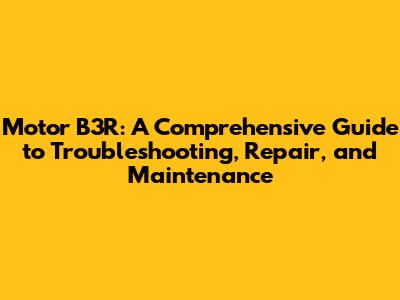 Motor B3R: A Comprehensive Guide to Troubleshooting, Repair, and Maintenance
