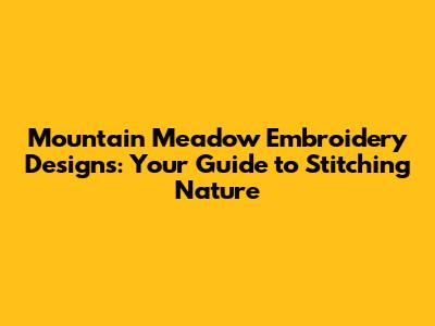 Mountain Meadow Embroidery Designs: Your Guide to Stitching Nature