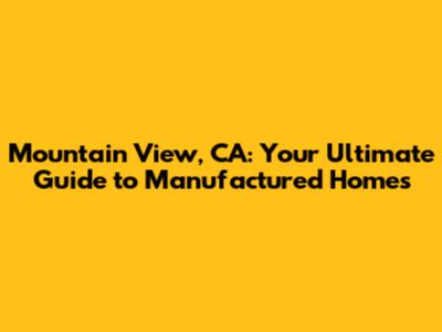 Mountain View, CA: Your Ultimate Guide to Manufactured Homes