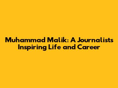 Muhammad Malik: A Journalist's Inspiring Life and Career