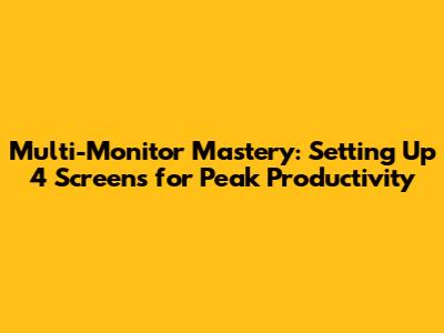 Multi-Monitor Mastery: Setting Up 4 Screens for Peak Productivity