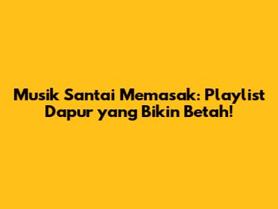 Musik Santai Memasak: Playlist Dapur yang Bikin Betah!