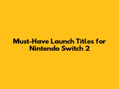 Must-Have Launch Titles for Nintendo Switch 2