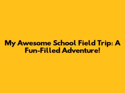My Awesome School Field Trip: A Fun-Filled Adventure!