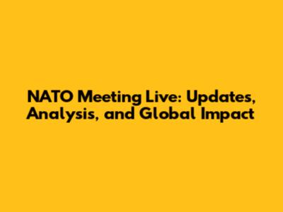 NATO Meeting Live: Updates, Analysis, and Global Impact