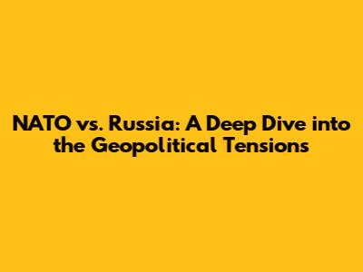 NATO vs. Russia: A Deep Dive into the Geopolitical Tensions
