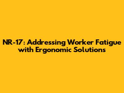 NR-17: Addressing Worker Fatigue with Ergonomic Solutions