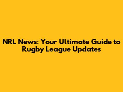 NRL News: Your Ultimate Guide to Rugby League Updates