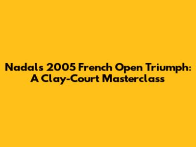 Nadal's 2005 French Open Triumph: A Clay-Court Masterclass