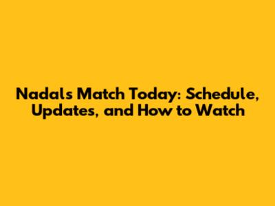 Nadal's Match Today: Schedule, Updates, and How to Watch