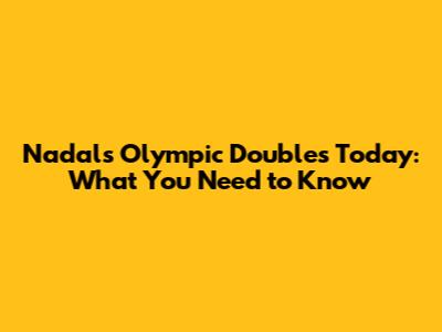 Nadal's Olympic Doubles Today: What You Need to Know