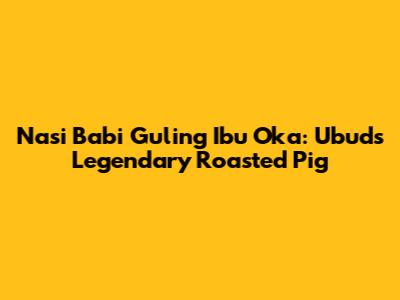 Nasi Babi Guling Ibu Oka: Ubud's Legendary Roasted Pig