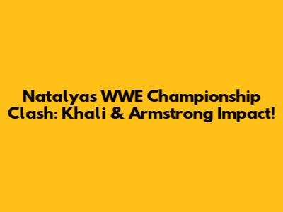 Natalya's WWE Championship Clash: Khali & Armstrong Impact!
