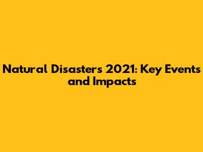 Natural Disasters 2021: Key Events and Impacts