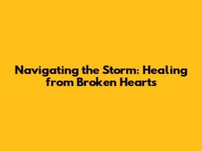 Navigating the Storm: Healing from Broken Hearts