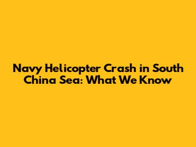 Navy Helicopter Crash in South China Sea: What We Know