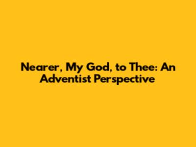 Nearer, My God, to Thee: An Adventist Perspective