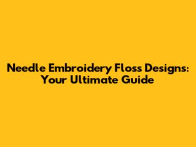 Needle Embroidery Floss Designs: Your Ultimate Guide