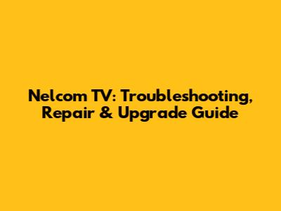 Nelcom TV: Troubleshooting, Repair & Upgrade Guide