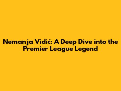 Nemanja Vidić: A Deep Dive into the Premier League Legend