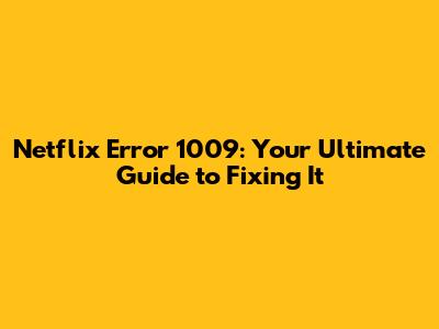 Netflix Error 1009: Your Ultimate Guide to Fixing It