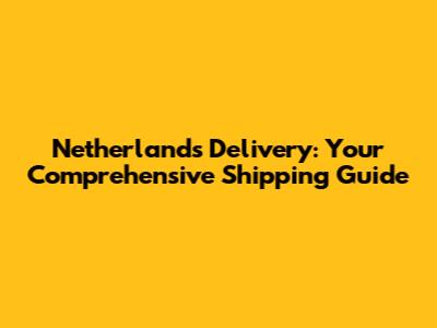 Netherlands Delivery: Your Comprehensive Shipping Guide