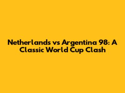 Netherlands vs Argentina '98: A Classic World Cup Clash