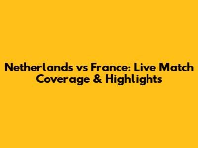 Netherlands vs France: Live Match Coverage & Highlights