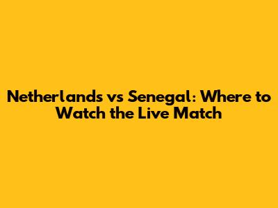 Netherlands vs Senegal: Where to Watch the Live Match