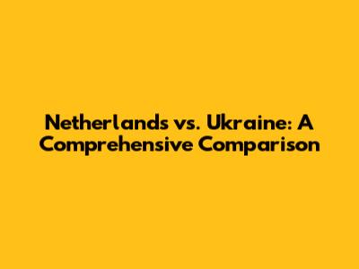 Netherlands vs. Ukraine: A Comprehensive Comparison