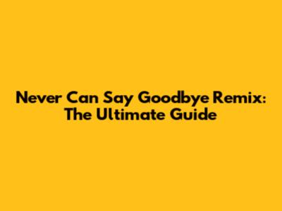 Never Can Say Goodbye Remix: The Ultimate Guide