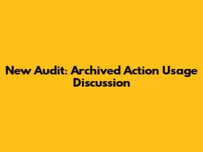New Audit: Archived Action Usage Discussion