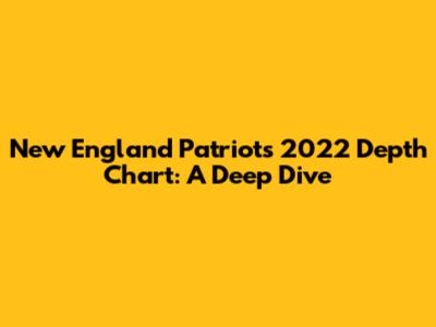 New England Patriots 2022 Depth Chart: A Deep Dive