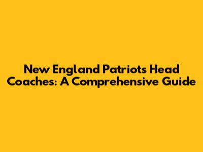 New England Patriots Head Coaches: A Comprehensive Guide