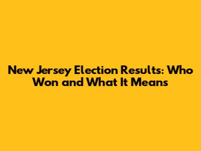 New Jersey Election Results: Who Won and What It Means