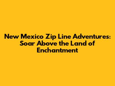 New Mexico Zip Line Adventures: Soar Above the Land of Enchantment